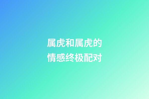 属虎和属虎的情感终极配对