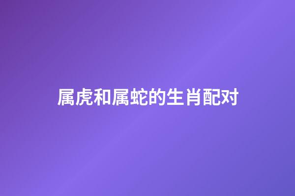 属虎和属蛇的生肖配对