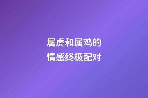 属虎和属鸡的情感终极配对