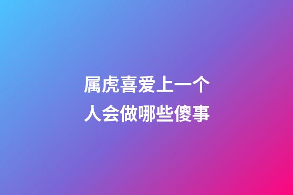 属虎喜爱上一个人会做哪些傻事