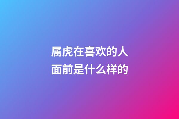 属虎在喜欢的人面前是什么样的