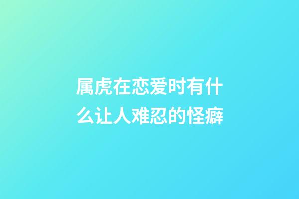 属虎在恋爱时有什么让人难忍的怪癖
