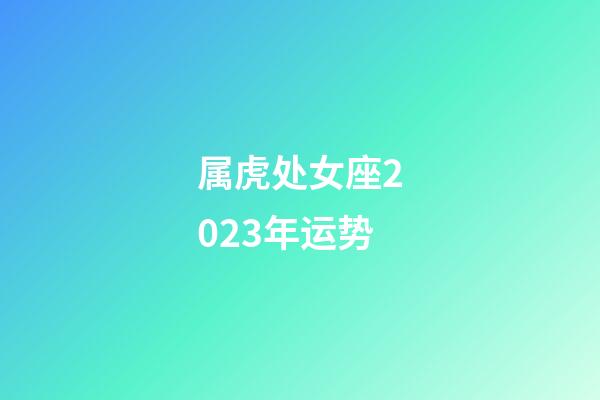 属虎处女座2023年运势