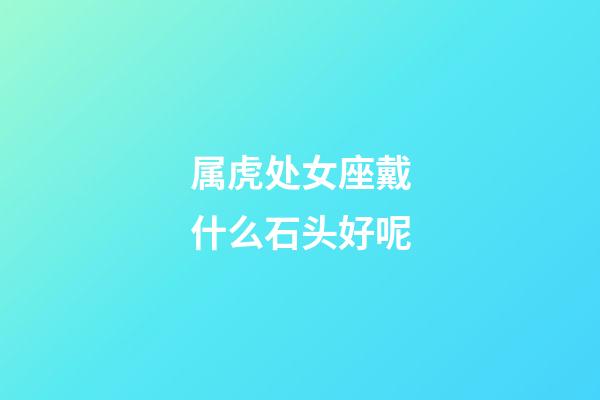 属虎处女座戴什么石头好呢-第1张-星座运势-玄机派