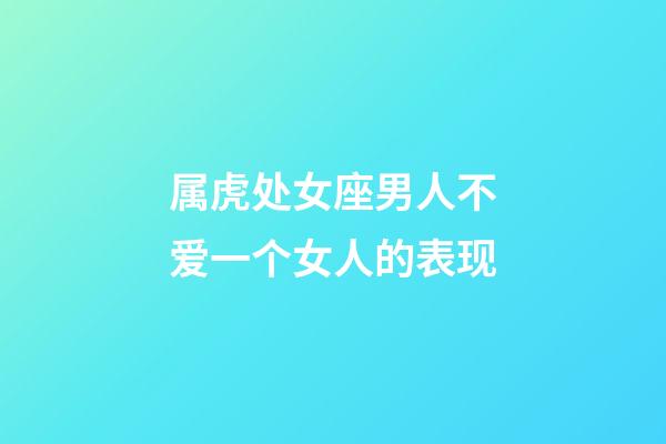 属虎处女座男人不爱一个女人的表现-第1张-星座运势-玄机派