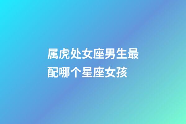 属虎处女座男生最配哪个星座女孩-第1张-星座运势-玄机派