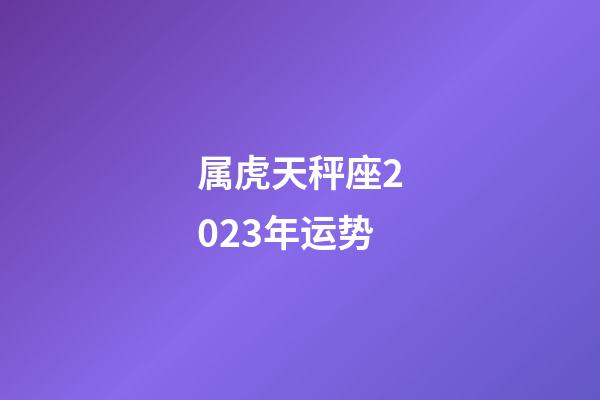 属虎天秤座2023年运势-第1张-星座运势-玄机派