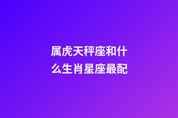 属虎天秤座和什么生肖星座最配