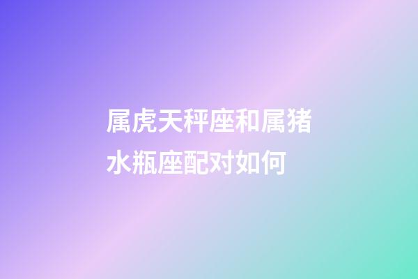 属虎天秤座和属猪水瓶座配对如何-第1张-星座运势-玄机派