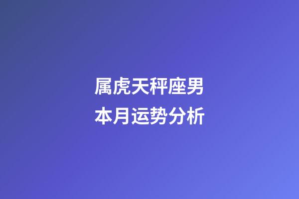 属虎天秤座男本月运势分析-第1张-星座运势-玄机派