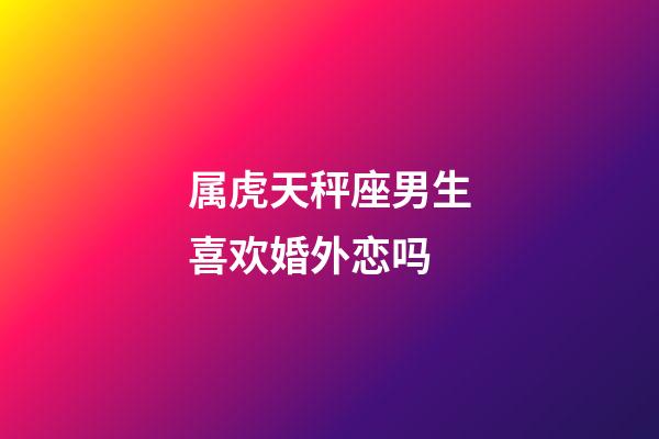 属虎天秤座男生喜欢婚外恋吗-第1张-星座运势-玄机派