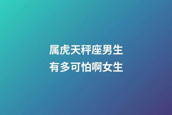 属虎天秤座男生有多可怕啊女生-第1张-星座运势-玄机派