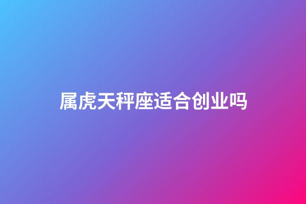 属虎天秤座适合创业吗-第1张-星座运势-玄机派