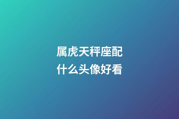 属虎天秤座配什么头像好看-第1张-星座运势-玄机派