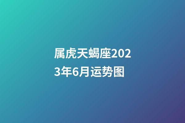 属虎天蝎座2023年6月运势图-第1张-星座运势-玄机派