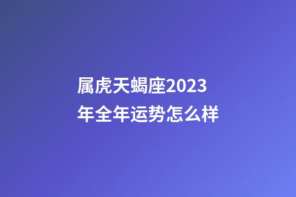 属虎天蝎座2023年全年运势怎么样-第1张-星座运势-玄机派