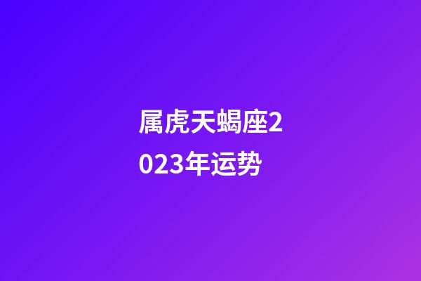 属虎天蝎座2023年运势