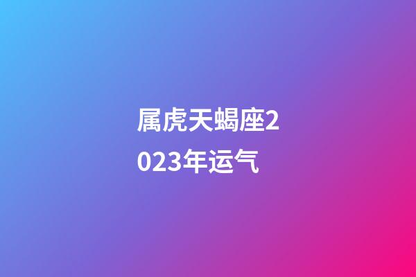 属虎天蝎座2023年运气-第1张-星座运势-玄机派