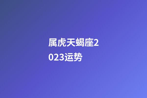 属虎天蝎座2023运势-第1张-星座运势-玄机派