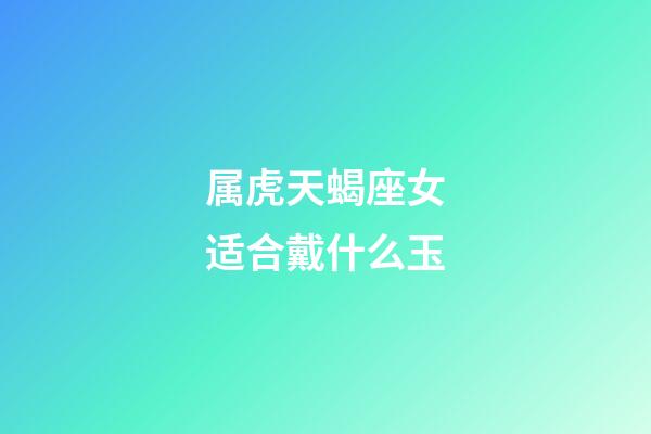 属虎天蝎座女适合戴什么玉-第1张-星座运势-玄机派