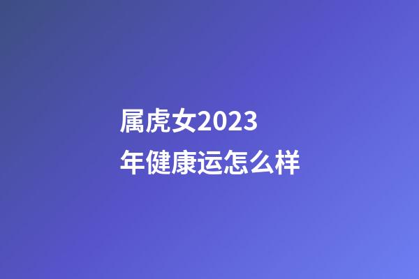 属虎女2023年健康运怎么样