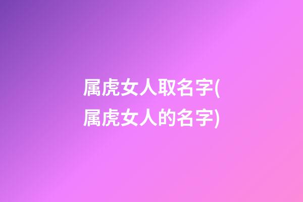 属虎女人取名字(属虎女人的名字)