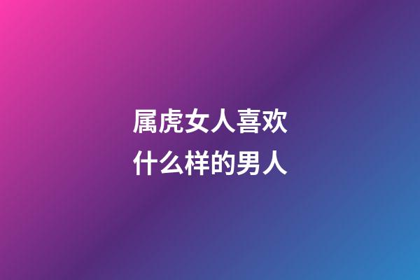 属虎女人喜欢什么样的男人