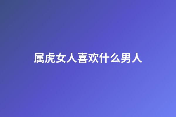 属虎女人喜欢什么男人