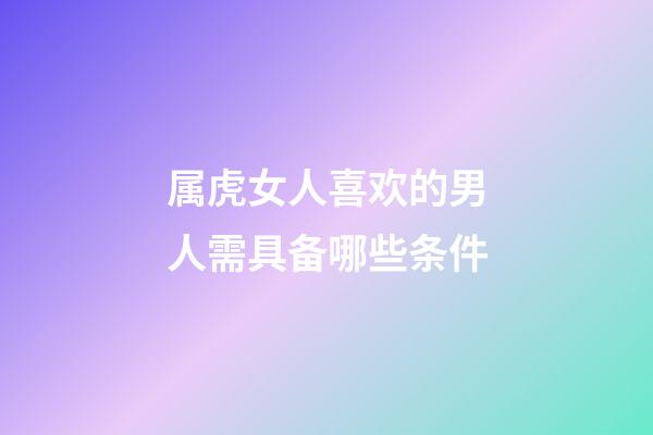 属虎女人喜欢的男人需具备哪些条件