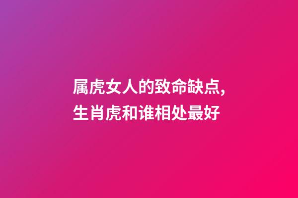 属虎女人的致命缺点,生肖虎和谁相处最好-第1张-观点-玄机派
