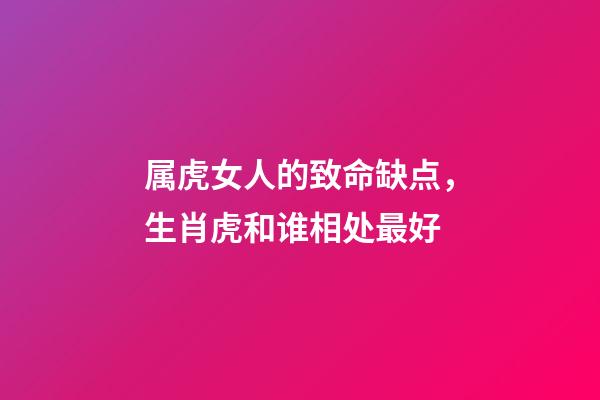 属虎女人的致命缺点，生肖虎和谁相处最好-第1张-观点-玄机派