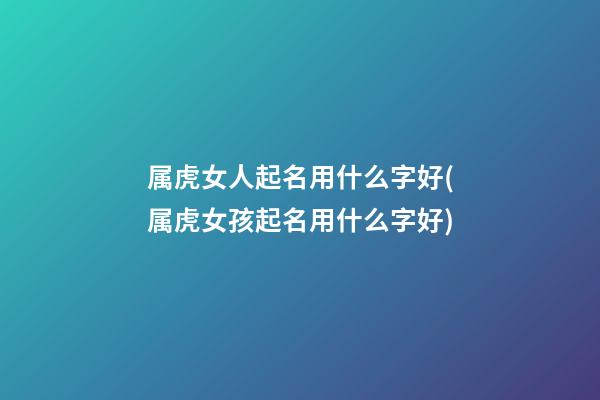 属虎女人起名用什么字好(属虎女孩起名用什么字好)