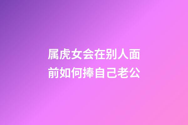属虎女会在别人面前如何捧自己老公