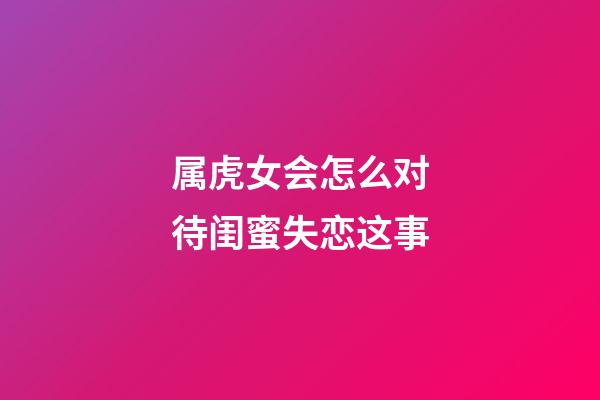 属虎女会怎么对待闺蜜失恋这事