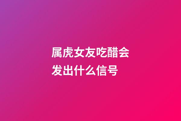 属虎女友吃醋会发出什么信号