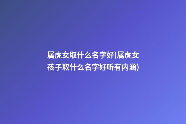 属虎女取什么名字好(属虎女孩子取什么名字好听有内涵)
