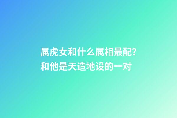 属虎女和什么属相最配？和他是天造地设的一对