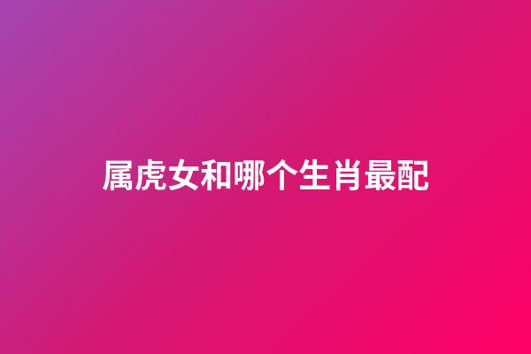 属虎女和哪个生肖最配