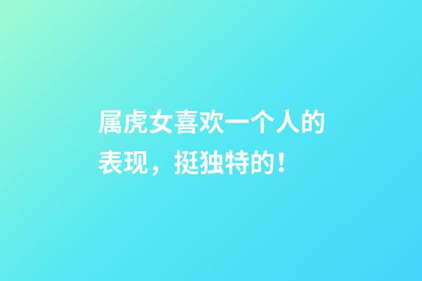 属虎女喜欢一个人的表现，挺独特的！