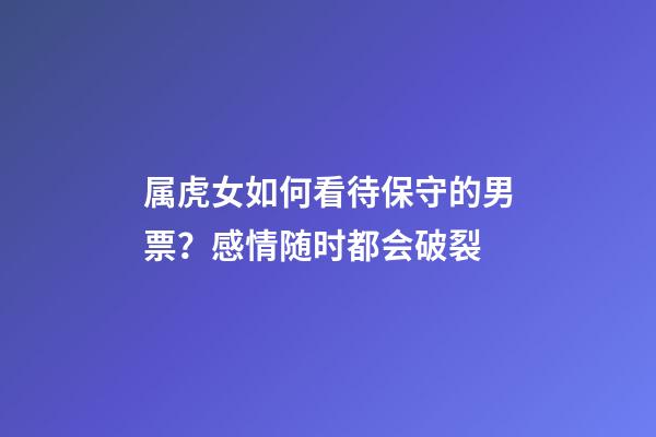 属虎女如何看待保守的男票？感情随时都会破裂