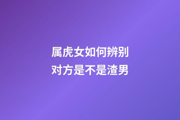 属虎女如何辨别对方是不是渣男
