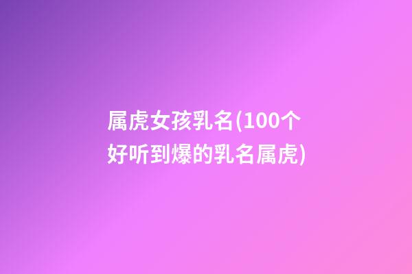 属虎女孩乳名(100个好听到爆的乳名属虎)