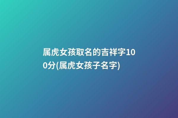 属虎女孩取名的吉祥字100分(属虎女孩子名字)