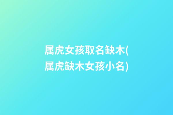 属虎女孩取名缺木(属虎缺木女孩小名)