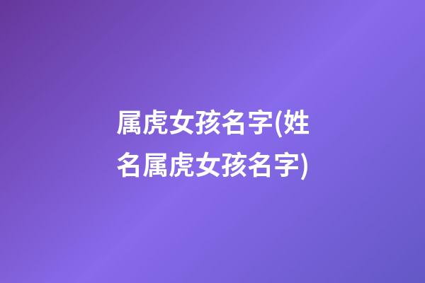 属虎女孩名字(姓名属虎女孩名字)