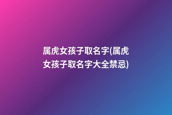 属虎女孩子取名字(属虎女孩子取名字大全禁忌)