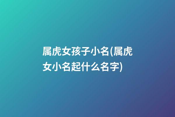 属虎女孩子小名(属虎女小名起什么名字)
