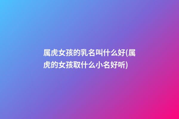 属虎女孩的乳名叫什么好(属虎的女孩取什么小名好听)