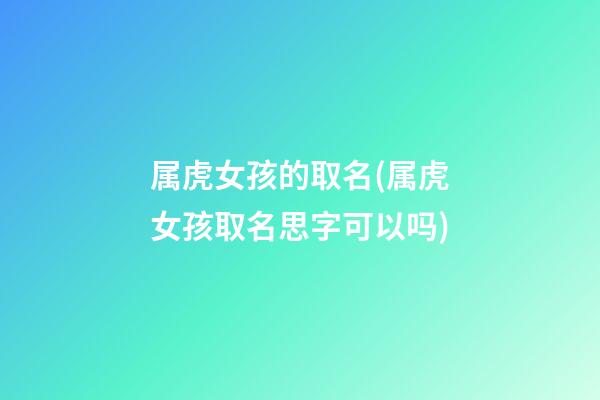 属虎女孩的取名(属虎女孩取名思字可以吗)