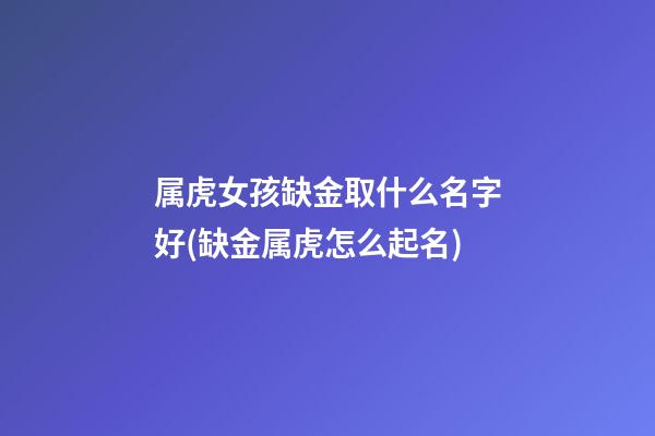 属虎女孩缺金取什么名字好(缺金属虎怎么起名)